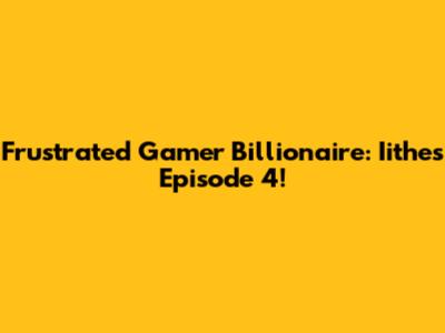 Frustrated Gamer Billionaire: Iithe's Episode 4!