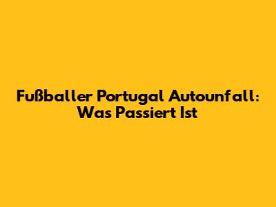 Fußballer Portugal Autounfall: Was Passiert Ist