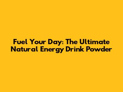 Fuel Your Day: The Ultimate Natural Energy Drink Powder