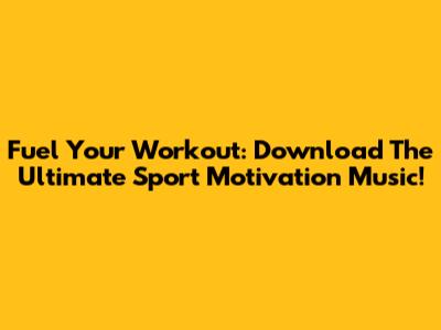 Fuel Your Workout: Download The Ultimate Sport Motivation Music!