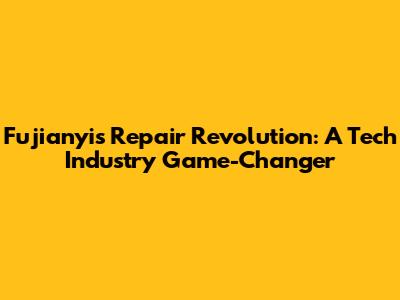 Fujianyi's Repair Revolution: A Tech Industry Game-Changer