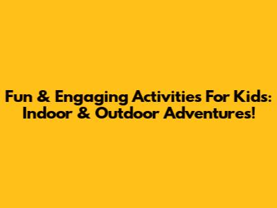 Fun & Engaging Activities For Kids: Indoor & Outdoor Adventures!