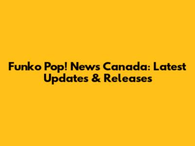 Funko Pop! News Canada: Latest Updates & Releases