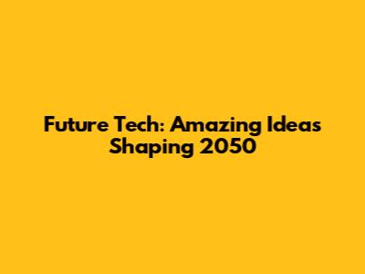 Future Tech: Amazing Ideas Shaping 2050