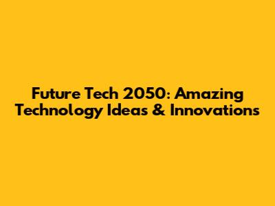 Future Tech 2050: Amazing Technology Ideas & Innovations