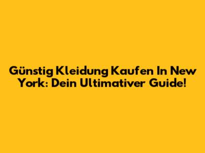 Günstig Kleidung Kaufen In New York: Dein Ultimativer Guide!