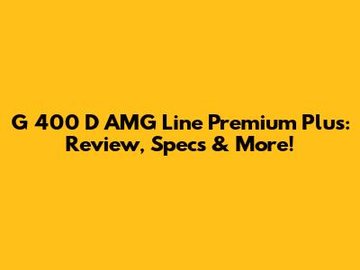 G 400 D AMG Line Premium Plus: Review, Specs & More!