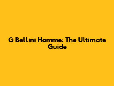 G Bellini Homme: The Ultimate Guide