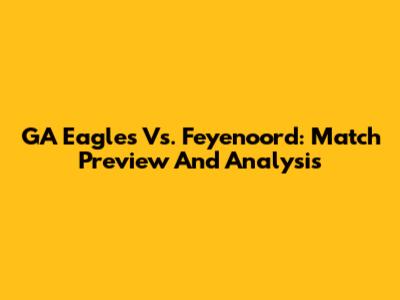 GA Eagles Vs. Feyenoord: Match Preview And Analysis