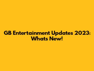 GB Entertainment Updates 2023: What's New!