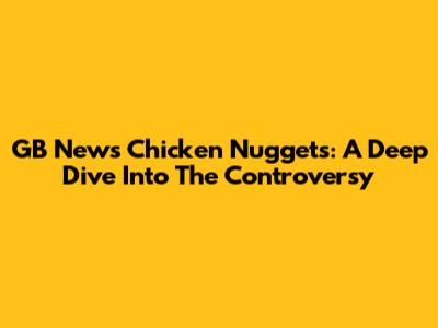 GB News Chicken Nuggets: A Deep Dive Into The Controversy