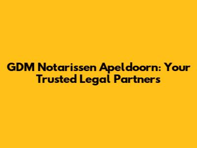 GDM Notarissen Apeldoorn: Your Trusted Legal Partners