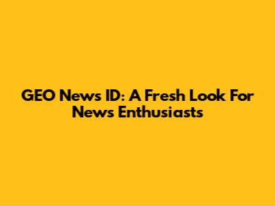 GEO News ID: A Fresh Look For News Enthusiasts