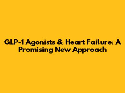 GLP-1 Agonists & Heart Failure: A Promising New Approach