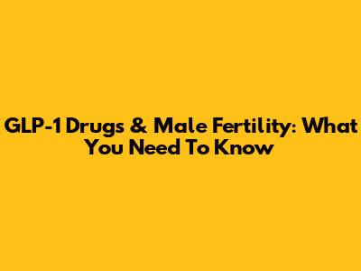 GLP-1 Drugs & Male Fertility: What You Need To Know