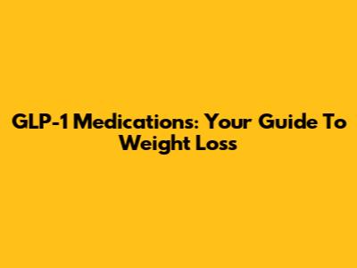 GLP-1 Medications: Your Guide To Weight Loss