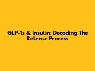 GLP-1s & Insulin: Decoding The Release Process