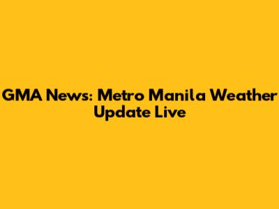 GMA News: Metro Manila Weather Update Live