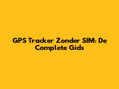 GPS Tracker Zonder SIM: De Complete Gids