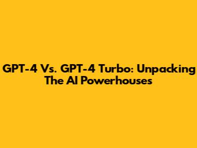 GPT-4 Vs. GPT-4 Turbo: Unpacking The AI Powerhouses