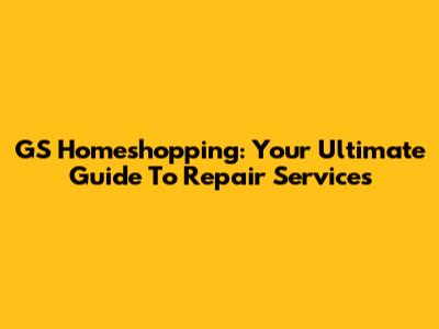 GS Homeshopping: Your Ultimate Guide To Repair Services