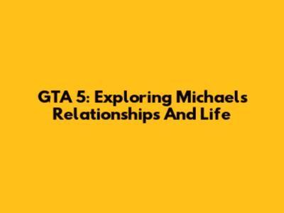 GTA 5: Exploring Michael's Relationships And Life