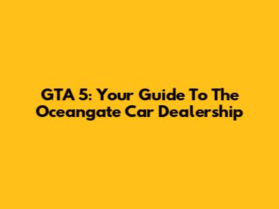 GTA 5: Your Guide To The Oceangate Car Dealership