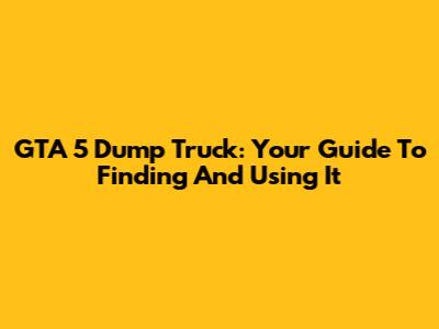 GTA 5 Dump Truck: Your Guide To Finding And Using It