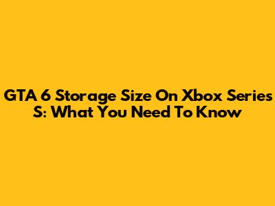 GTA 6 Storage Size On Xbox Series S: What You Need To Know