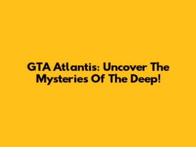 GTA Atlantis: Uncover The Mysteries Of The Deep!
