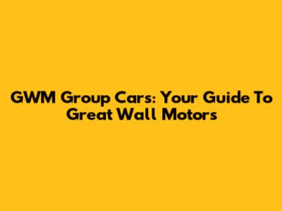 GWM Group Cars: Your Guide To Great Wall Motors