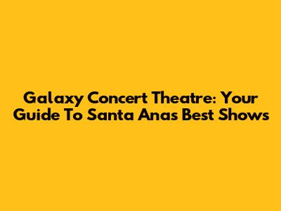Galaxy Concert Theatre: Your Guide To Santa Ana's Best Shows