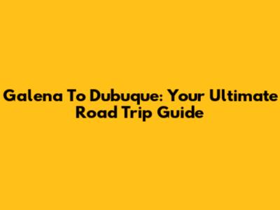 Galena To Dubuque: Your Ultimate Road Trip Guide