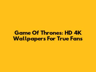 Game Of Thrones: HD 4K Wallpapers For True Fans