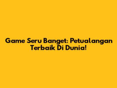 Game Seru Banget: Petualangan Terbaik Di Dunia!