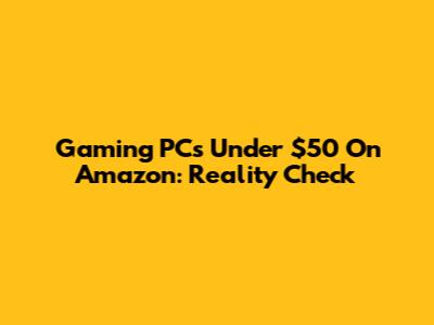 Gaming PCs Under $50 On Amazon: Reality Check