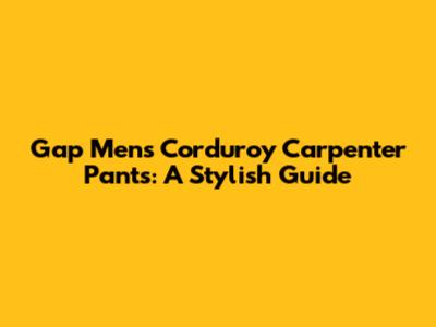 Gap Men's Corduroy Carpenter Pants: A Stylish Guide
