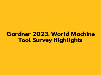 Gardner 2023: World Machine Tool Survey Highlights