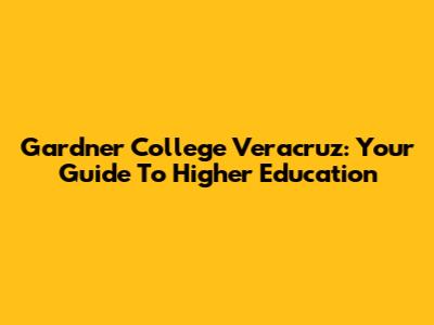 Gardner College Veracruz: Your Guide To Higher Education