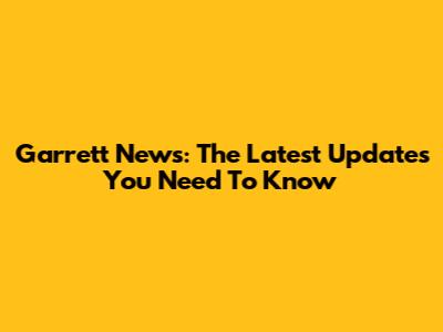 Garrett News: The Latest Updates You Need To Know