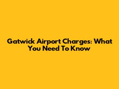 Gatwick Airport Charges: What You Need To Know