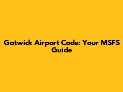 Gatwick Airport Code: Your MSFS Guide