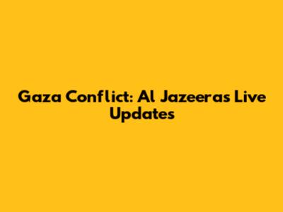 Gaza Conflict: Al Jazeera's Live Updates
