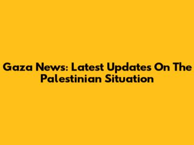 Gaza News: Latest Updates On The Palestinian Situation