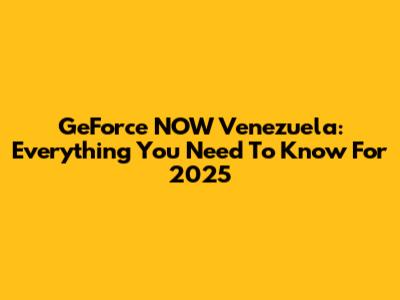 GeForce NOW Venezuela: Everything You Need To Know For 2025