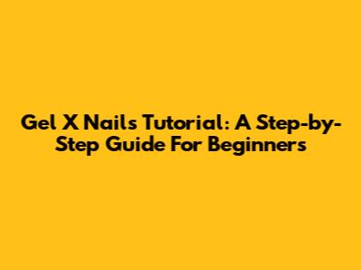 Gel X Nails Tutorial: A Step-by-Step Guide For Beginners