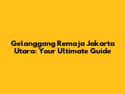 Gelanggang Remaja Jakarta Utara: Your Ultimate Guide