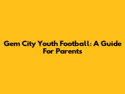 Gem City Youth Football: A Guide For Parents
