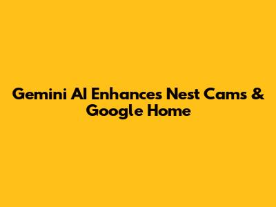 Gemini AI Enhances Nest Cams & Google Home