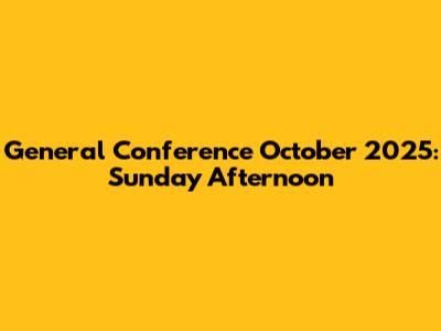 General Conference October 2025: Sunday Afternoon